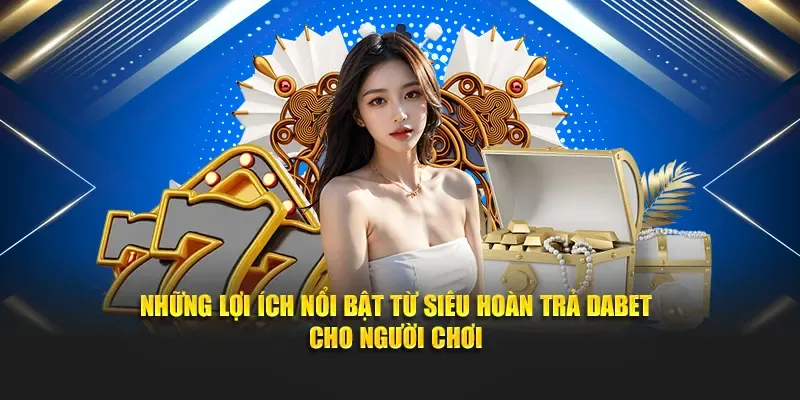 Những lợi ích nổi bật từ chương trình Siêu hoàn trả Dabet cho người chơi