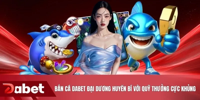 Bắn cá DABET Đại Dương Huyền Bí với quỹ thưởng cực khủng