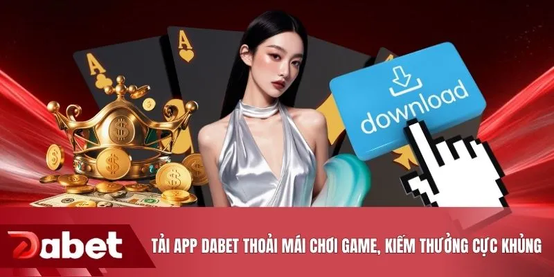 Tải app DABET thoải mái chơi game, kiếm thưởng cực khủng